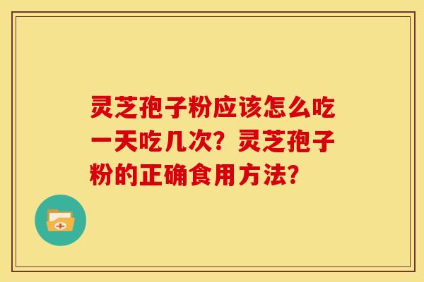 灵芝孢子粉应该怎么吃一天吃几次？灵芝孢子粉的正确食用方法？
