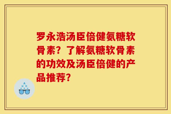 罗永浩汤臣倍健氨糖软骨素？了解氨糖软骨素的功效及汤臣倍健的产品推荐？