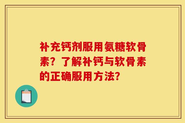 补充钙剂服用氨糖软骨素？了解补钙与软骨素的正确服用方法？