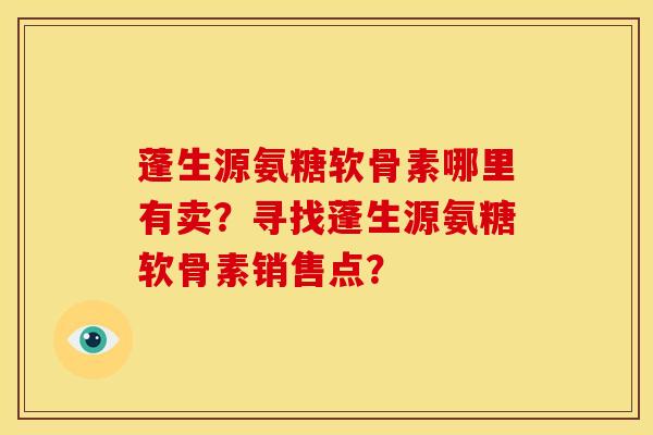 蓬生源氨糖软骨素哪里有卖？寻找蓬生源氨糖软骨素销售点？