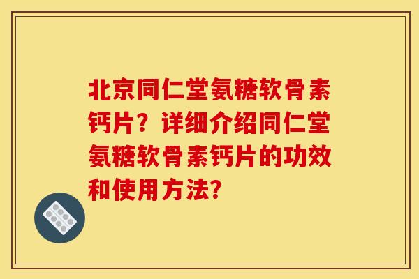 北京同仁堂氨糖软骨素钙片？详细介绍同仁堂氨糖软骨素钙片的功效和使用方法？