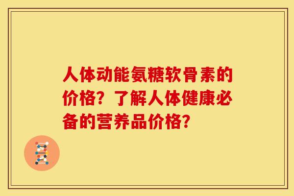 人体动能氨糖软骨素的价格？了解人体健康必备的营养品价格？
