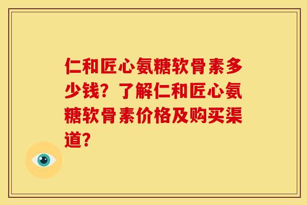仁和匠心氨糖软骨素多少钱？了解仁和匠心氨糖软骨素价格及购买渠道？