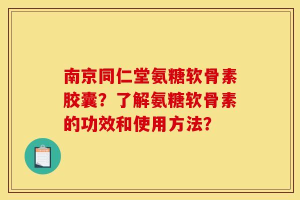 南京同仁堂氨糖软骨素胶囊？了解氨糖软骨素的功效和使用方法？