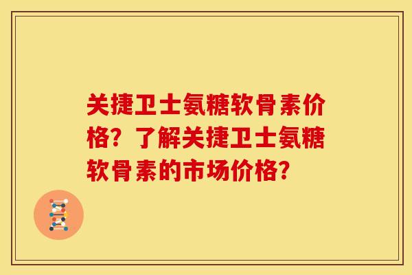 关捷卫士氨糖软骨素价格？了解关捷卫士氨糖软骨素的市场价格？