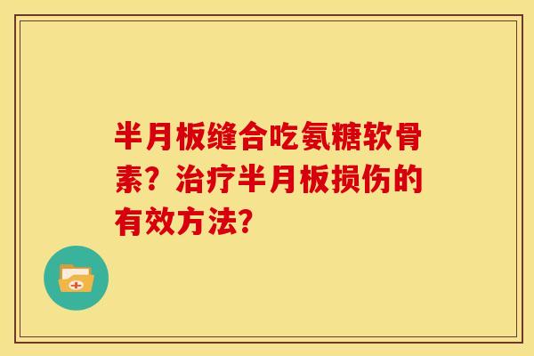 半月板缝合吃氨糖软骨素？治疗半月板损伤的有效方法？