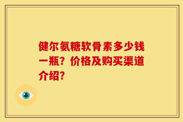 健尔氨糖软骨素多少钱一瓶？价格及购买渠道介绍？