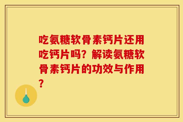 吃氨糖软骨素钙片还用吃钙片吗？解读氨糖软骨素钙片的功效与作用？