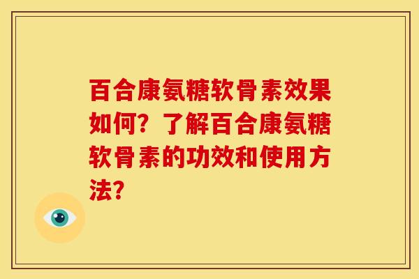 百合康氨糖软骨素效果如何？了解百合康氨糖软骨素的功效和使用方法？