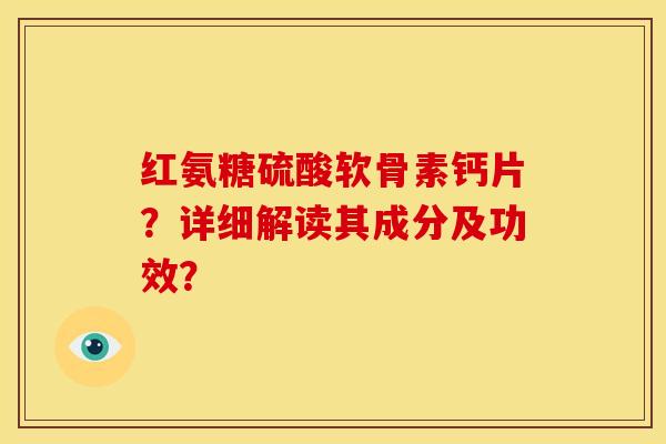 红氨糖硫酸软骨素钙片？详细解读其成分及功效？