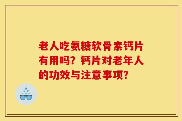 老人吃氨糖软骨素钙片有用吗？钙片对老年人的功效与注意事项？