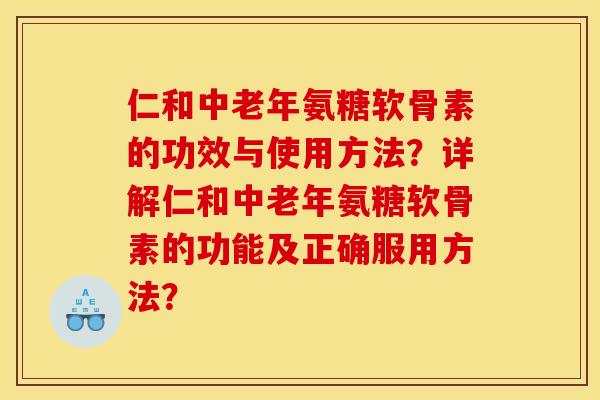 仁和中老年氨糖软骨素的功效与使用方法？详解仁和中老年氨糖软骨素的功能及正确服用方法？