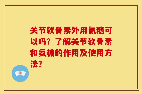 关节软骨素外用氨糖可以吗？了解关节软骨素和氨糖的作用及使用方法？