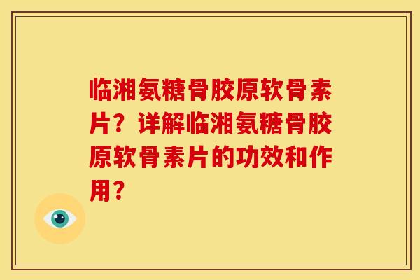 临湘氨糖骨胶原软骨素片？详解临湘氨糖骨胶原软骨素片的功效和作用？