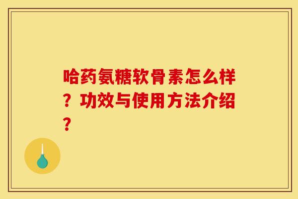 哈药氨糖软骨素怎么样？功效与使用方法介绍？