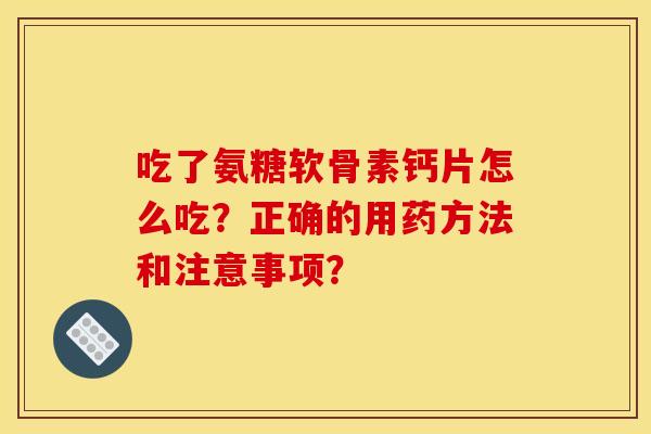 吃了氨糖软骨素钙片怎么吃？正确的用药方法和注意事项？