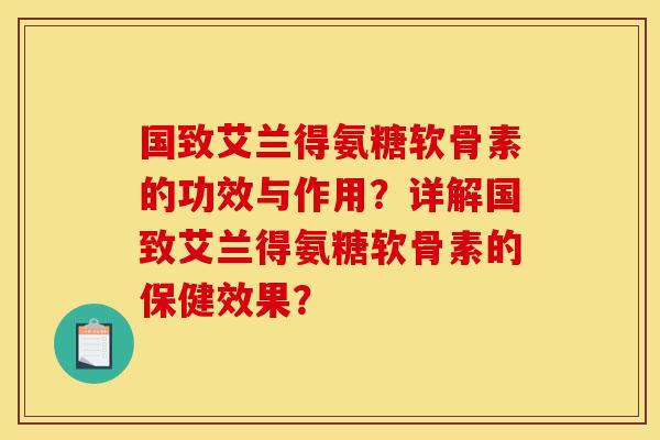 国致艾兰得氨糖软骨素的功效与作用？详解国致艾兰得氨糖软骨素的保健效果？
