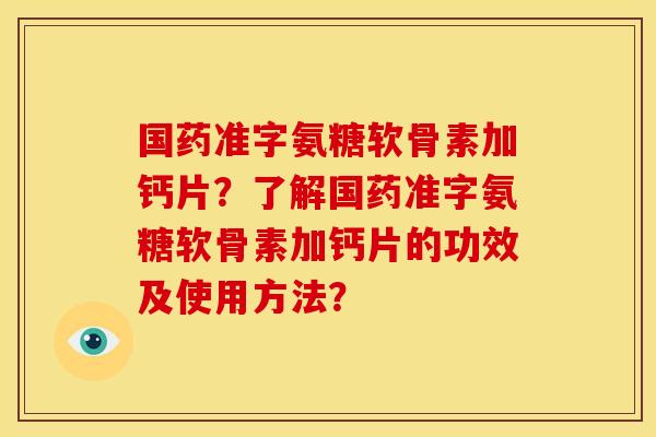 国药准字氨糖软骨素加钙片？了解国药准字氨糖软骨素加钙片的功效及使用方法？