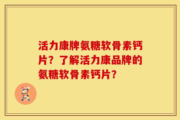 活力康牌氨糖软骨素钙片？了解活力康品牌的氨糖软骨素钙片？