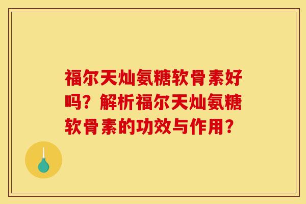 福尔天灿氨糖软骨素好吗？解析福尔天灿氨糖软骨素的功效与作用？