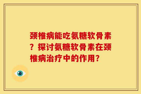 颈椎病能吃氨糖软骨素？探讨氨糖软骨素在颈椎病治疗中的作用？