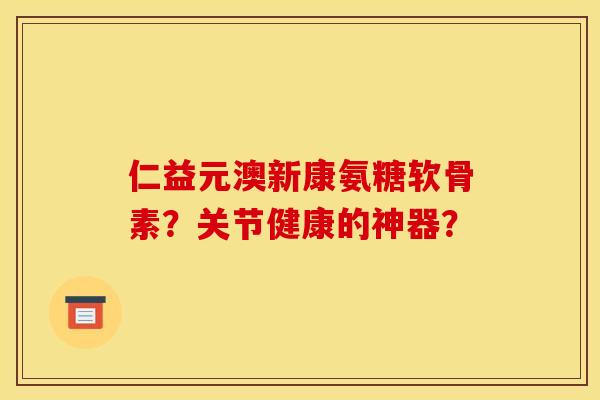 仁益元澳新康氨糖软骨素？关节健康的神器？