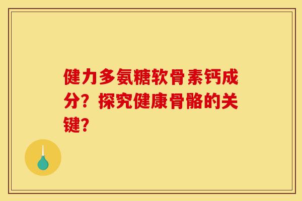 健力多氨糖软骨素钙成分？探究健康骨骼的关键？