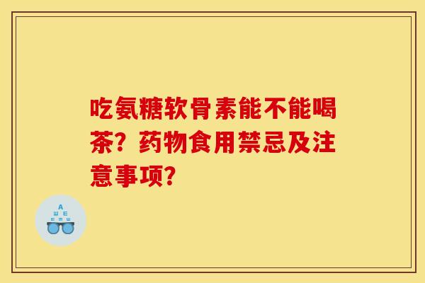 吃氨糖软骨素能不能喝茶？药物食用禁忌及注意事项？