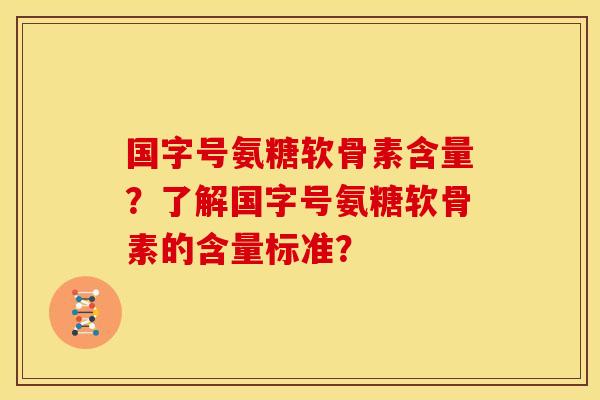 国字号氨糖软骨素含量？了解国字号氨糖软骨素的含量标准？