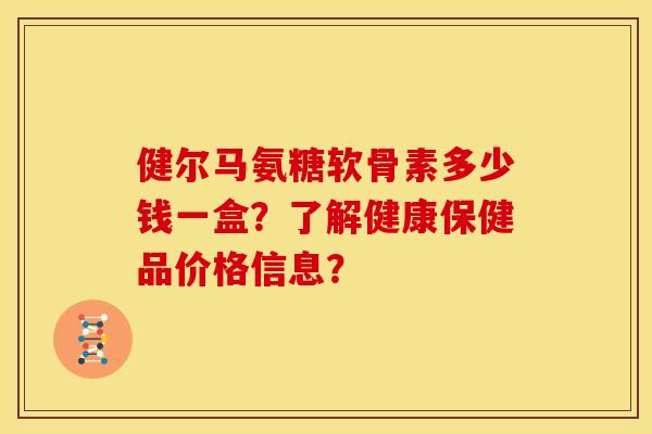 健尔马氨糖软骨素多少钱一盒？了解健康保健品价格信息？