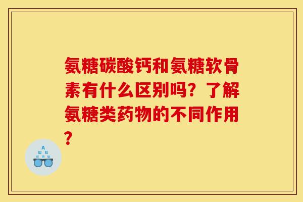 氨糖碳酸钙和氨糖软骨素有什么区别吗？了解氨糖类药物的不同作用？