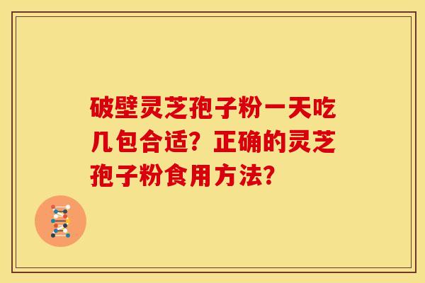 破壁灵芝孢子粉一天吃几包合适？正确的灵芝孢子粉食用方法？