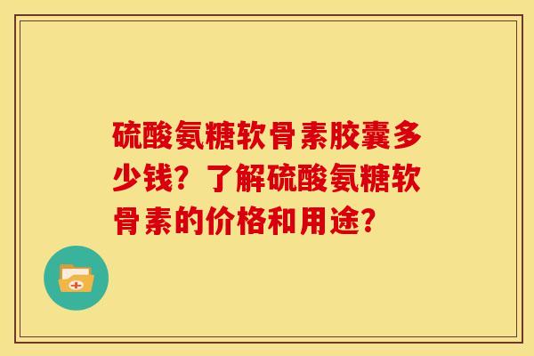 硫酸氨糖软骨素胶囊多少钱？了解硫酸氨糖软骨素的价格和用途？