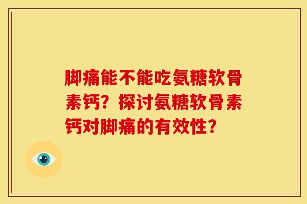 脚痛能不能吃氨糖软骨素钙？探讨氨糖软骨素钙对脚痛的有效性？
