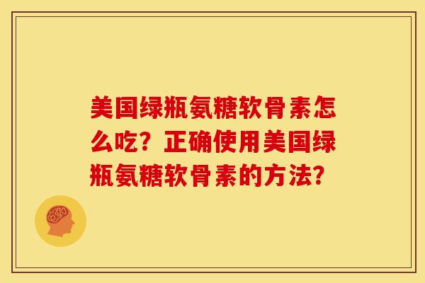 美国绿瓶氨糖软骨素怎么吃？正确使用美国绿瓶氨糖软骨素的方法？