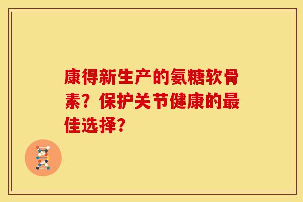 康得新生产的氨糖软骨素？保护关节健康的最佳选择？