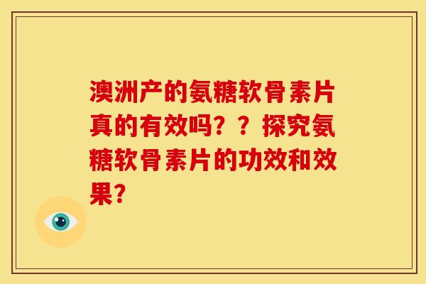 澳洲产的氨糖软骨素片真的有效吗？？探究氨糖软骨素片的功效和效果？