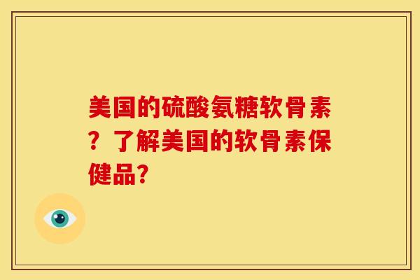 美国的硫酸氨糖软骨素？了解美国的软骨素保健品？