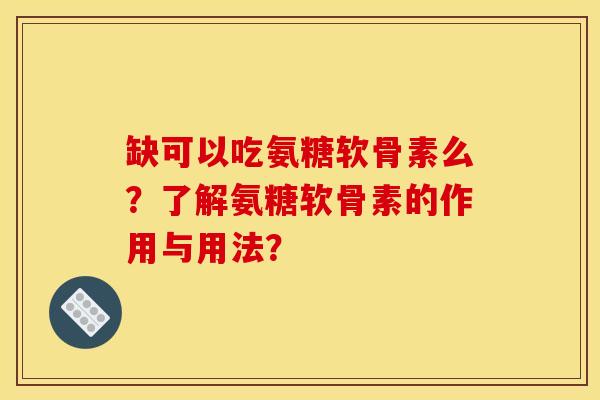 缺可以吃氨糖软骨素么？了解氨糖软骨素的作用与用法？