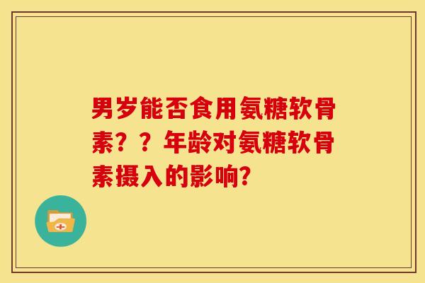 男岁能否食用氨糖软骨素？？年龄对氨糖软骨素摄入的影响？
