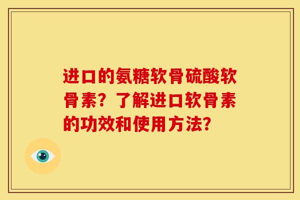 进口的氨糖软骨硫酸软骨素？了解进口软骨素的功效和使用方法？