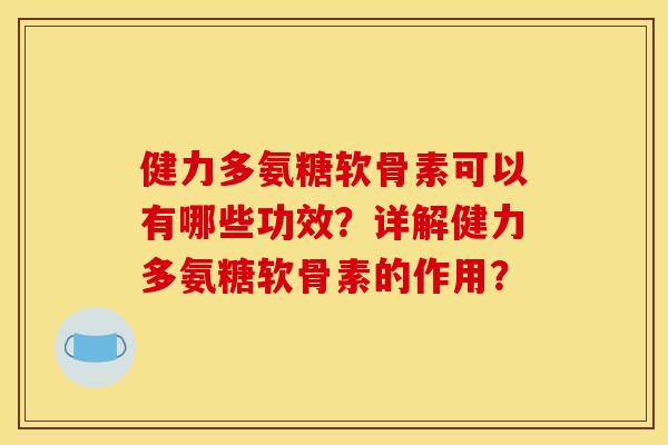 健力多氨糖软骨素可以有哪些功效？详解健力多氨糖软骨素的作用？