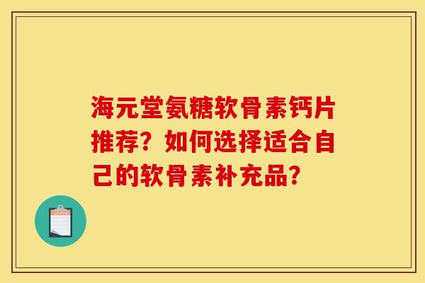 海元堂氨糖软骨素钙片推荐？如何选择适合自己的软骨素补充品？