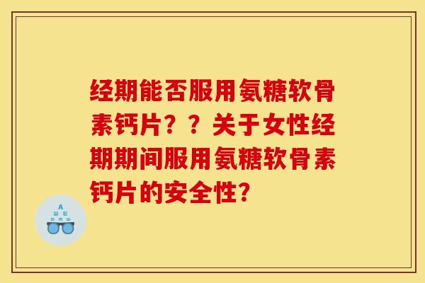 经期能否服用氨糖软骨素钙片？？关于女性经期期间服用氨糖软骨素钙片的安全性？