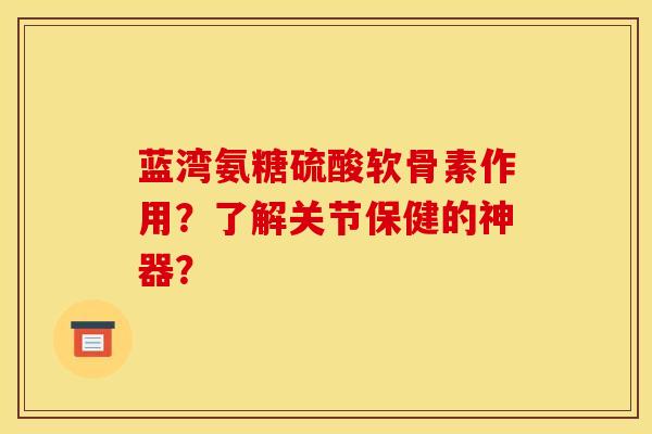 蓝湾氨糖硫酸软骨素作用？了解关节保健的神器？