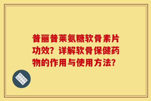 普丽普莱氨糖软骨素片功效？详解软骨保健药物的作用与使用方法？
