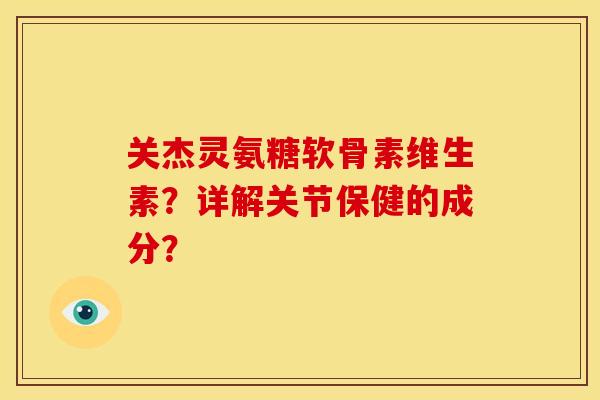 关杰灵氨糖软骨素维生素？详解关节保健的成分？