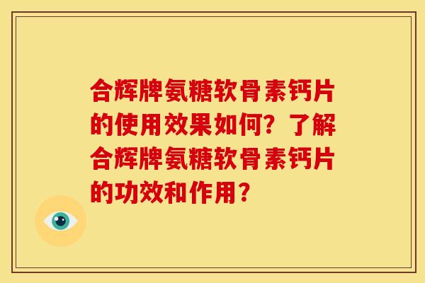 合辉牌氨糖软骨素钙片的使用效果如何？了解合辉牌氨糖软骨素钙片的功效和作用？