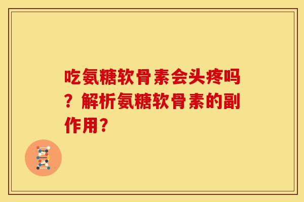 吃氨糖软骨素会头疼吗？解析氨糖软骨素的副作用？