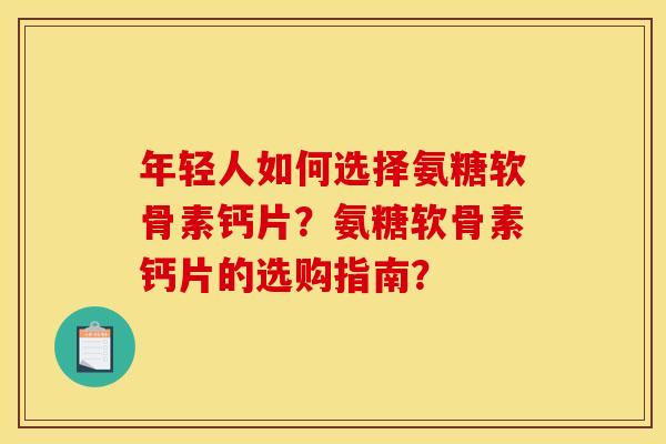 年轻人如何选择氨糖软骨素钙片？氨糖软骨素钙片的选购指南？